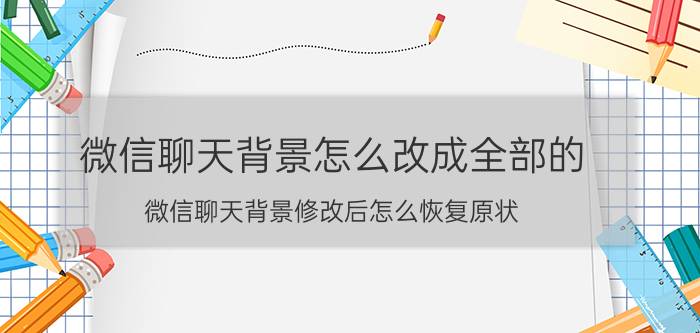 微信聊天背景怎么改成全部的 微信聊天背景修改后怎么恢复原状？